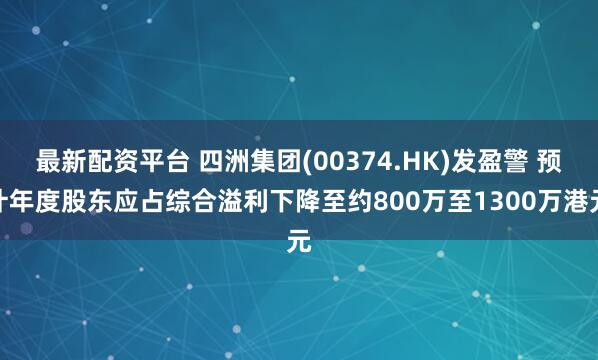 最新配资平台 四洲集团(00374.HK)发盈警 预计年度股东应占综合溢利下降至约800万至1300万港元