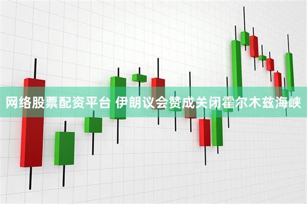 网络股票配资平台 伊朗议会赞成关闭霍尔木兹海峡