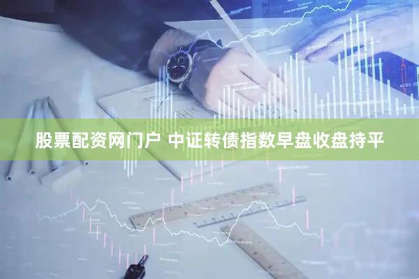 股票配资网门户 中证转债指数早盘收盘持平