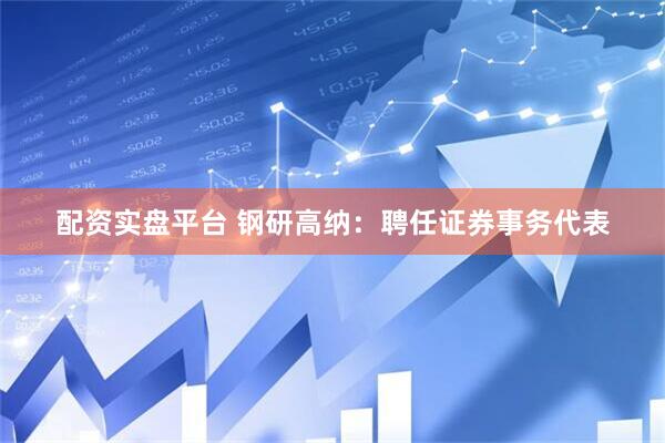 配资实盘平台 钢研高纳：聘任证券事务代表