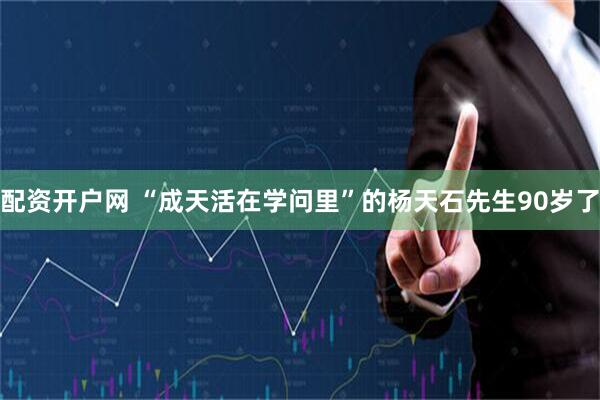 配资开户网 “成天活在学问里”的杨天石先生90岁了