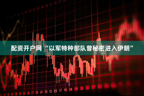 配资开户网 “以军特种部队曾秘密进入伊朗”