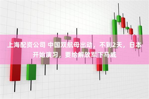 上海配资公司 中国双航母出动，不到2天，日本开始演习，要给解放军下马威