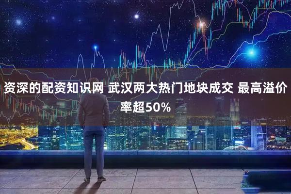 资深的配资知识网 武汉两大热门地块成交 最高溢价率超50%