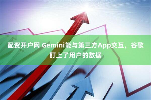 配资开户网 Gemini能与第三方App交互，谷歌盯上了用户的数据