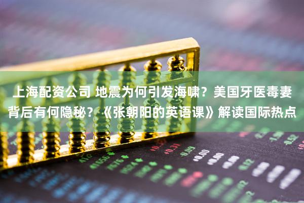 上海配资公司 地震为何引发海啸？美国牙医毒妻背后有何隐秘？《张朝阳的英语课》解读国际热点