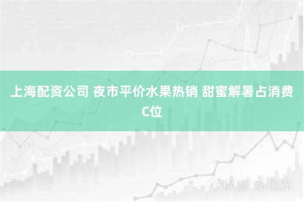 上海配资公司 夜市平价水果热销 甜蜜解暑占消费C位