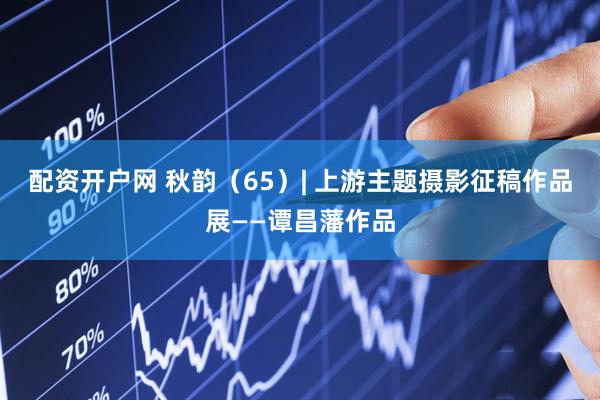 配资开户网 秋韵（65）| 上游主题摄影征稿作品展——谭昌藩作品