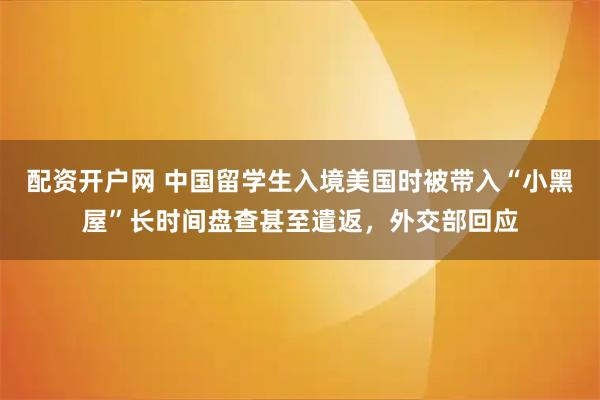 配资开户网 中国留学生入境美国时被带入“小黑屋”长时间盘查甚至遣返，外交部回应