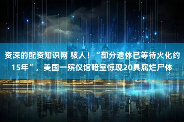 资深的配资知识网 骇人！“部分遗体已等待火化约15年”，美国一殡仪馆暗室惊现20具腐烂尸体