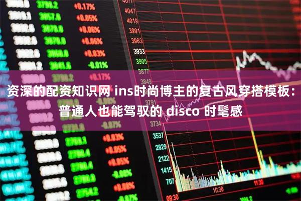 资深的配资知识网 ins时尚博主的复古风穿搭模板：普通人也能驾驭的 disco 时髦感