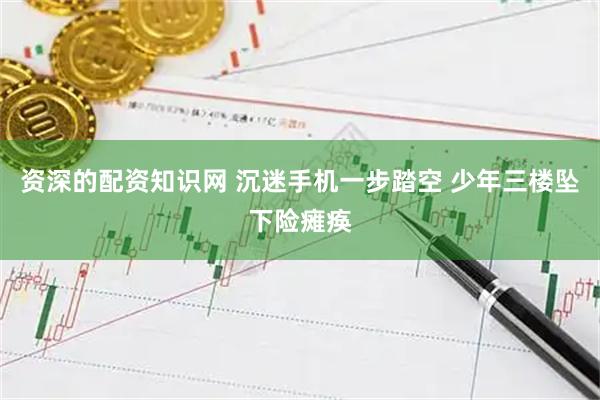 资深的配资知识网 沉迷手机一步踏空 少年三楼坠下险瘫痪