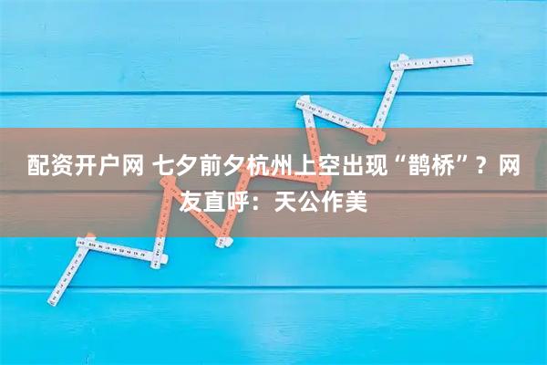 配资开户网 七夕前夕杭州上空出现“鹊桥”？网友直呼：天公作美