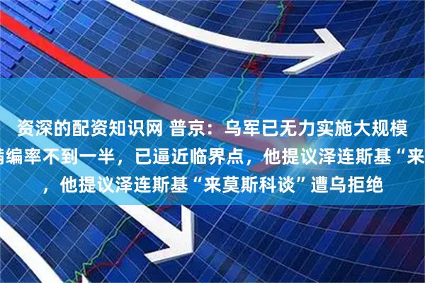 资深的配资知识网 普京:乌军已无力实施大规模进攻,其作战部队满编率不到一半,已逼近临界点,他提议泽连斯基“来莫斯科谈”遭乌拒绝