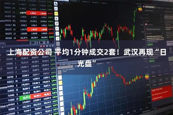 上海配资公司 平均1分钟成交2套！武汉再现“日光盘”
