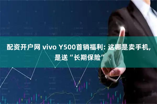 配资开户网 vivo Y500首销福利: 这哪是卖手机, 是送“长期保险”