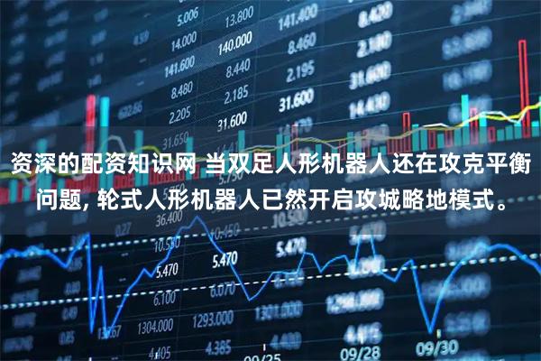 资深的配资知识网 当双足人形机器人还在攻克平衡问题, 轮式人形机器人已然开启攻城略地模式。