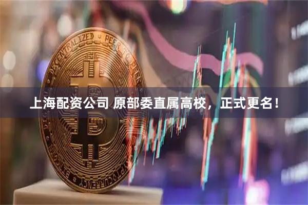 上海配资公司 原部委直属高校，正式更名！