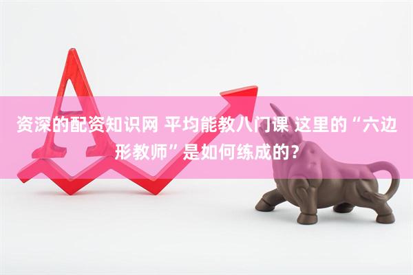 资深的配资知识网 平均能教八门课 这里的“六边形教师”是如何练成的？