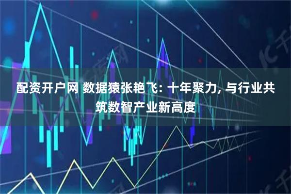 配资开户网 数据猿张艳飞: 十年聚力, 与行业共筑数智产业新高度