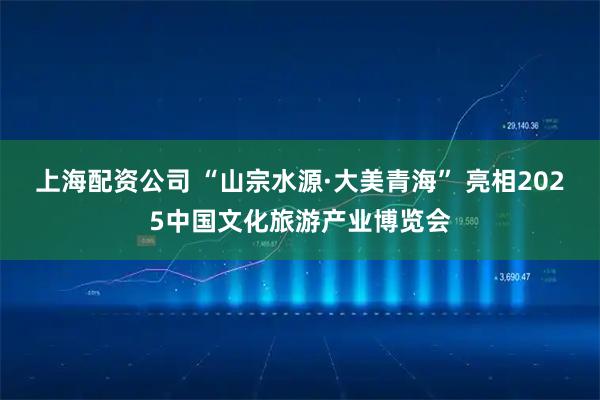 上海配资公司 “山宗水源·大美青海” 亮相2025中国文化旅游产业博览会