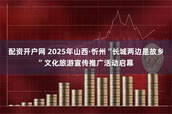 配资开户网 2025年山西·忻州“长城两边是故乡”文化旅游宣传推广活动启幕