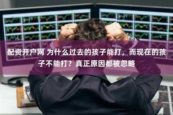 配资开户网 为什么过去的孩子能打，而现在的孩子不能打？真正原因都被忽略