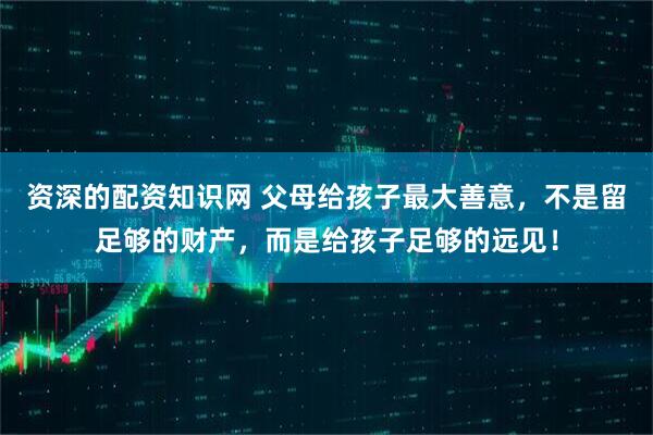 资深的配资知识网 父母给孩子最大善意，不是留足够的财产，而是给孩子足够的远见！