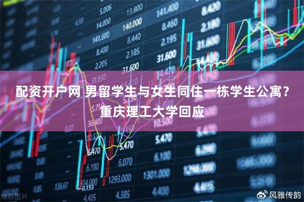 配资开户网 男留学生与女生同住一栋学生公寓？重庆理工大学回应