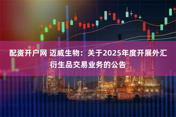 配资开户网 迈威生物：关于2025年度开展外汇衍生品交易业务的公告