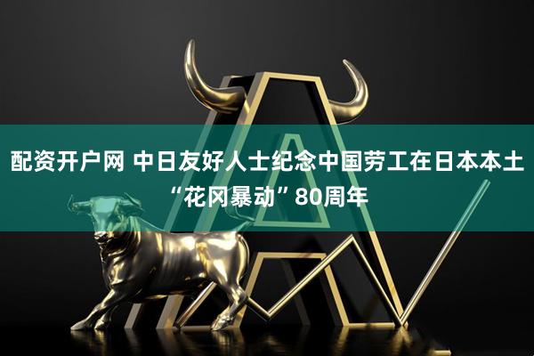 配资开户网 中日友好人士纪念中国劳工在日本本土“花冈暴动”80周年
