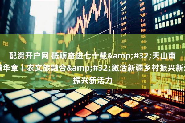 配资开户网 砥砺奋进七十载 天山南北谱华章丨农文旅融合 激活新疆乡村振兴新活力