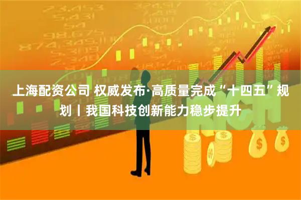 上海配资公司 权威发布·高质量完成“十四五”规划丨我国科技创新能力稳步提升