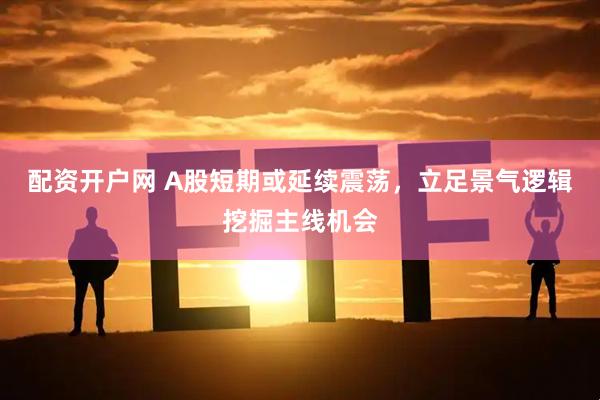 配资开户网 A股短期或延续震荡，立足景气逻辑挖掘主线机会