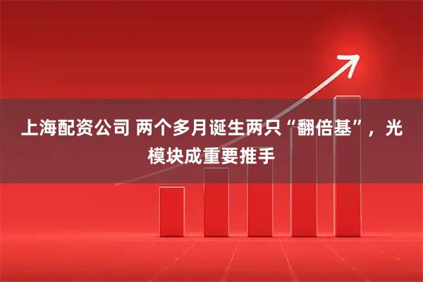 上海配资公司 两个多月诞生两只“翻倍基”，光模块成重要推手