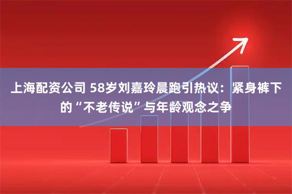 上海配资公司 58岁刘嘉玲晨跑引热议：紧身裤下的“不老传说”与年龄观念之争