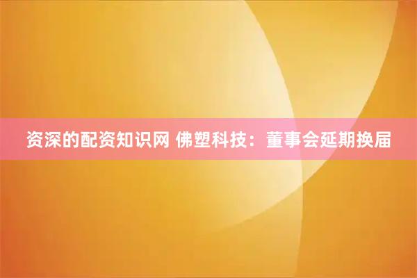 资深的配资知识网 佛塑科技：董事会延期换届