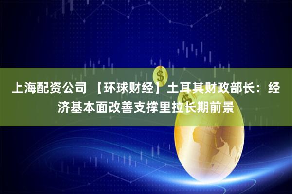 上海配资公司 【环球财经】土耳其财政部长：经济基本面改善支撑里拉长期前景