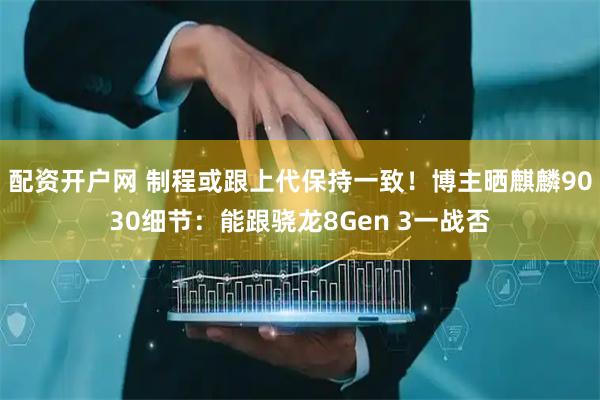 配资开户网 制程或跟上代保持一致！博主晒麒麟9030细节：能跟骁龙8Gen 3一战否
