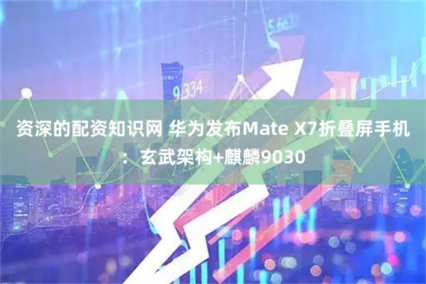 资深的配资知识网 华为发布Mate X7折叠屏手机：玄武架构+麒麟9030