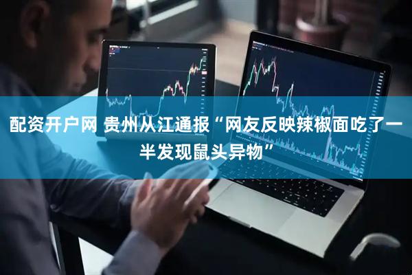 配资开户网 贵州从江通报“网友反映辣椒面吃了一半发现鼠头异物”
