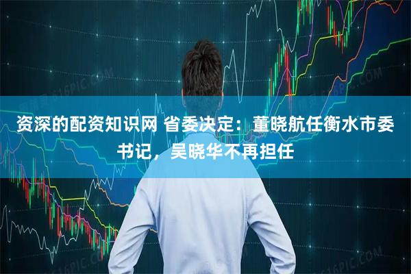 资深的配资知识网 省委决定：董晓航任衡水市委书记，吴晓华不再担任