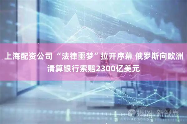 上海配资公司 “法律噩梦”拉开序幕 俄罗斯向欧洲清算银行索赔2300亿美元