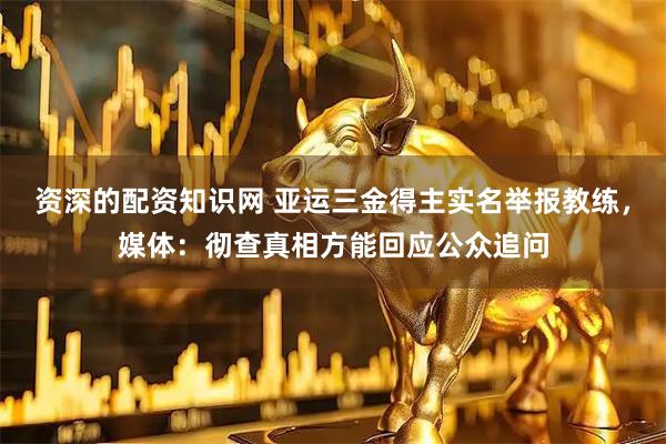 资深的配资知识网 亚运三金得主实名举报教练，媒体：彻查真相方能回应公众追问