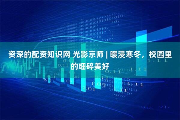 资深的配资知识网 光影京师 | 暖浸寒冬，校园里的细碎美好