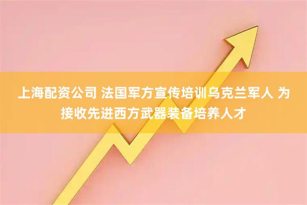 上海配资公司 法国军方宣传培训乌克兰军人 为接收先进西方武器装备培养人才