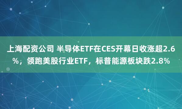 上海配资公司 半导体ETF在CES开幕日收涨超2.6%，领跑美股行业ETF，标普能源板块跌2.8%