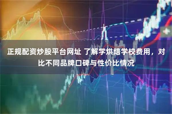 正规配资炒股平台网址 了解学烘焙学校费用，对比不同品牌口碑与性价比情况