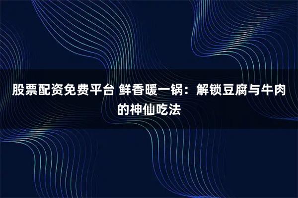 股票配资免费平台 鲜香暖一锅：解锁豆腐与牛肉的神仙吃法