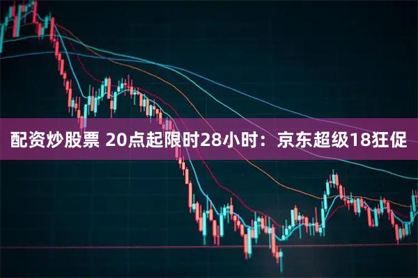 配资炒股票 20点起限时28小时：京东超级18狂促